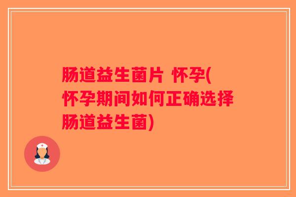 肠道益生菌片 怀孕(怀孕期间如何正确选择肠道益生菌) 肠道益生菌片 怀孕(怀孕期间如何正确选择肠道益生菌)