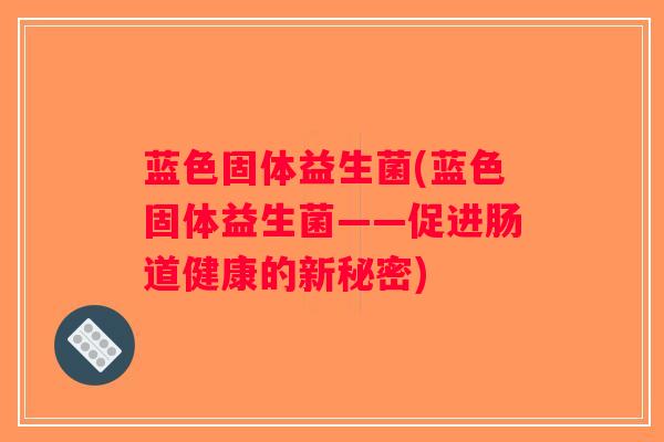 蓝色固体益生菌(蓝色固体益生菌——促进肠道健康的新秘密)
