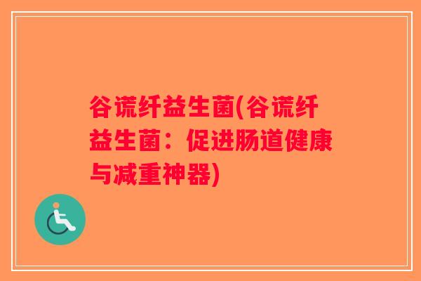 谷谎纤益生菌(谷谎纤益生菌:促进肠道健康与减重神器) 谷谎纤益生菌(谷谎纤益生菌:促进肠道健康与减重神器)