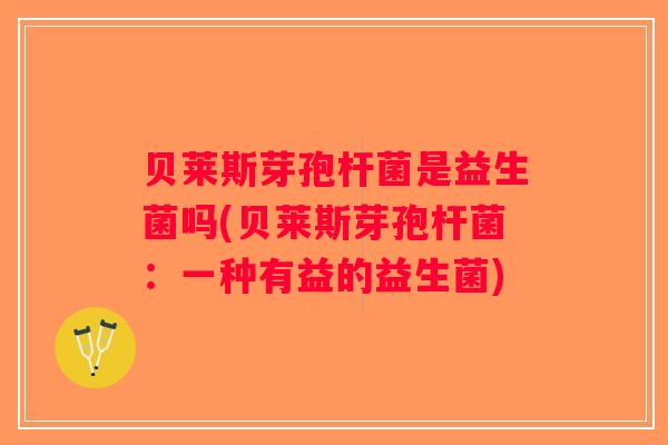 贝莱斯芽孢杆菌是益生菌吗(贝莱斯芽孢杆菌：一种有益的益生菌)