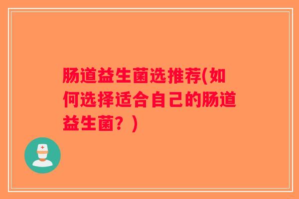 肠道益生菌选推荐(如何选择适合自己的肠道益生菌？)