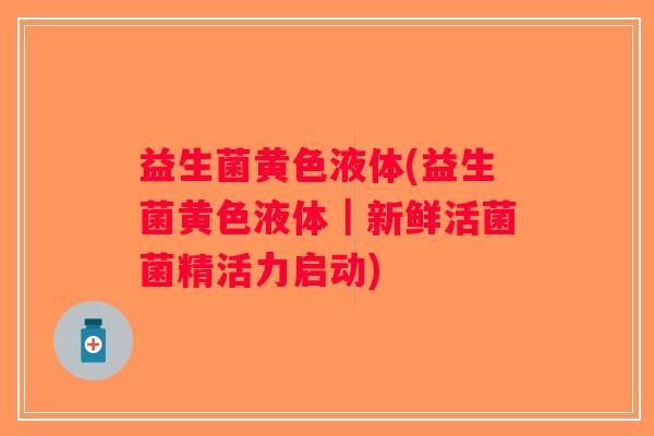 益生菌黄色液体(益生菌黄色液体｜新鲜活菌菌精活力启动)