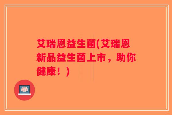 艾瑞恩益生菌(艾瑞恩新品益生菌上市，助你健康！)