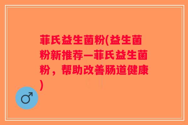 菲氏益生菌粉(益生菌粉新推荐—菲氏益生菌粉，帮助改善肠道健康)