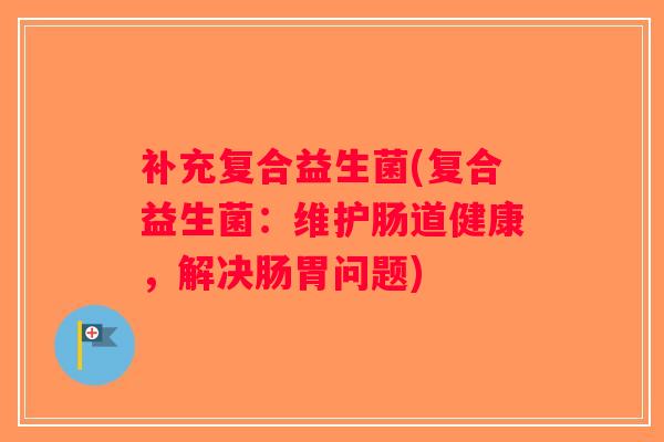 补充复合益生菌(复合益生菌：维护肠道健康，解决肠胃问题)
