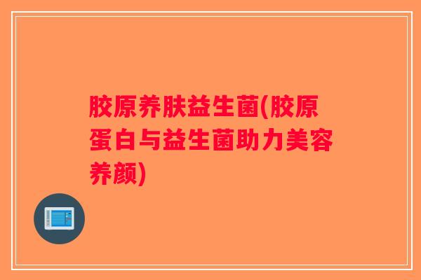 胶原养肤益生菌(胶原蛋白与益生菌助力美容养颜)