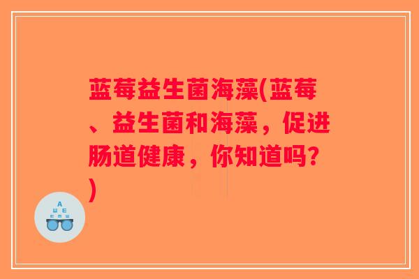 蓝莓益生菌海藻(蓝莓、益生菌和海藻，促进肠道健康，你知道吗？)