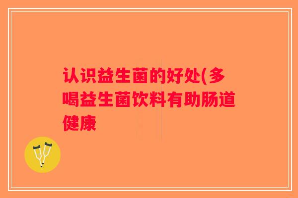 认识益生菌的好处(多喝益生菌饮料有助肠道健康