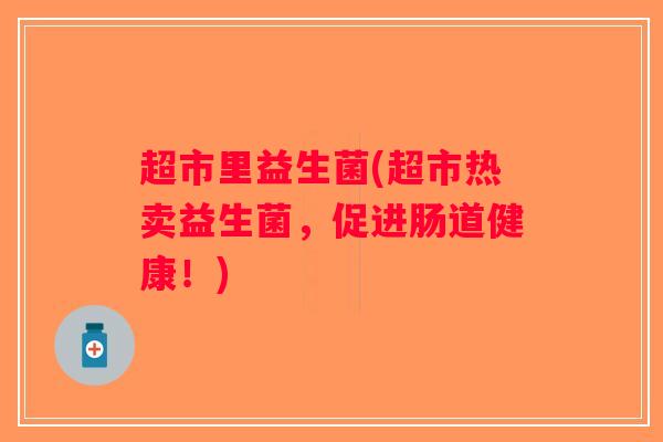 超市里益生菌(超市热卖益生菌，促进肠道健康！)