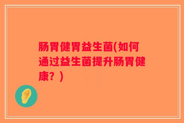 肠胃健胃益生菌(如何通过益生菌提升肠胃健康？)