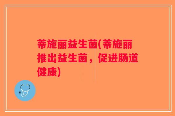 蒂施丽益生菌(蒂施丽推出益生菌,促进肠道健康) 蒂施丽益生菌(蒂施丽推出益生菌,促进肠道健康)