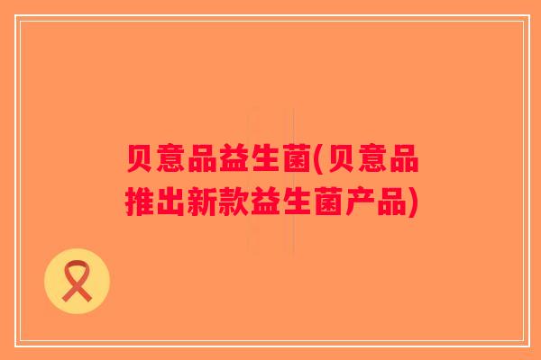 贝意品益生菌(贝意品推出新款益生菌产品) 贝意品益生菌(贝意品推出新款益生菌产品)