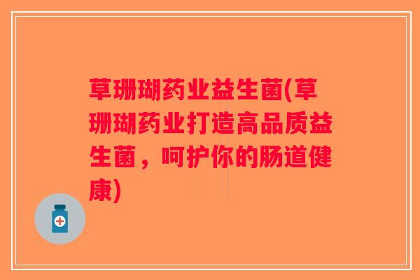 草珊瑚药业益生菌(草珊瑚药业打造高品质益生菌，呵护你的肠道健康)