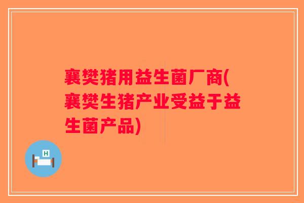 襄樊猪用益生菌厂商(襄樊生猪产业受益于益生菌产品)