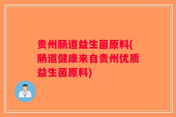 贵州肠道益生菌原料(肠道健康来自贵州优质益生菌原料)