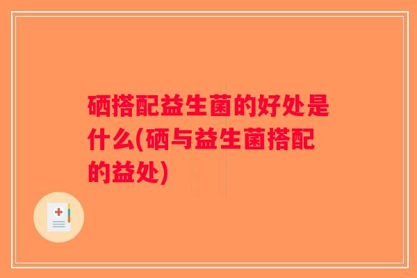 硒搭配益生菌的好处是什么(硒与益生菌搭配的益处) 硒搭配益生菌的好处是什么(硒与益生菌搭配的益处)