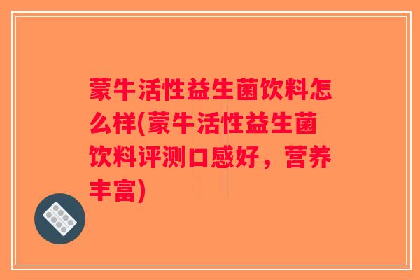 蒙牛活性益生菌饮料怎么样(蒙牛活性益生菌饮料评测口感好，营养丰富)