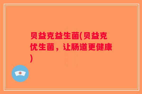贝益克益生菌(贝益克优生菌，让肠道更健康)