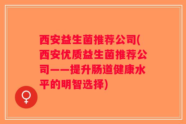 西安益生菌推荐公司(西安优质益生菌推荐公司——提升肠道健康水平的明智选择)