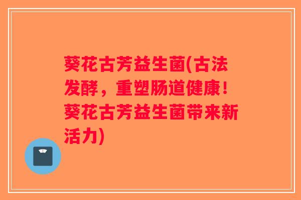 葵花古芳益生菌(古法发酵，重塑肠道健康！葵花古芳益生菌带来新活力)