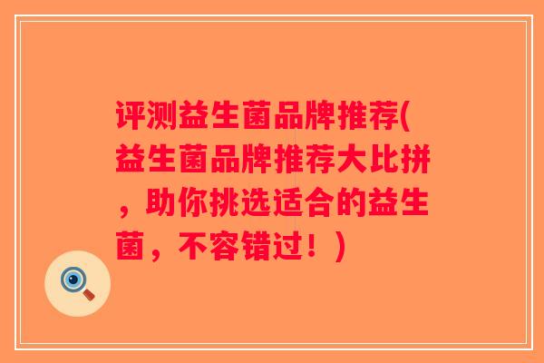 评测益生菌品牌推荐(益生菌品牌推荐大比拼，助你挑选适合的益生菌，不容错过！)