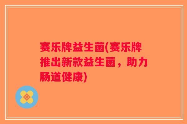赛乐牌益生菌(赛乐牌推出新款益生菌，助力肠道健康)