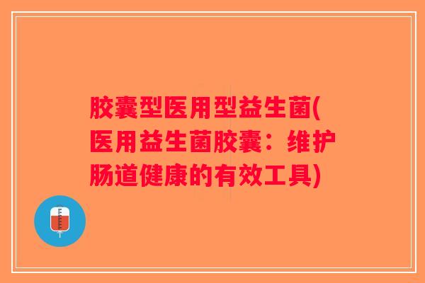 胶囊型医用型益生菌(医用益生菌胶囊：维护肠道健康的有效工具)