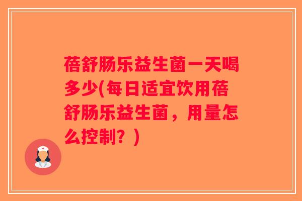 蓓舒肠乐益生菌一天喝多少(每日适宜饮用蓓舒肠乐益生菌，用量怎么控制？)