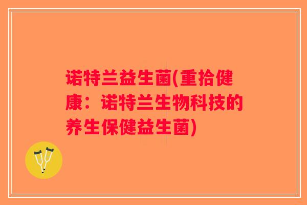 诺特兰益生菌(重拾健康：诺特兰生物科技的养生保健益生菌)