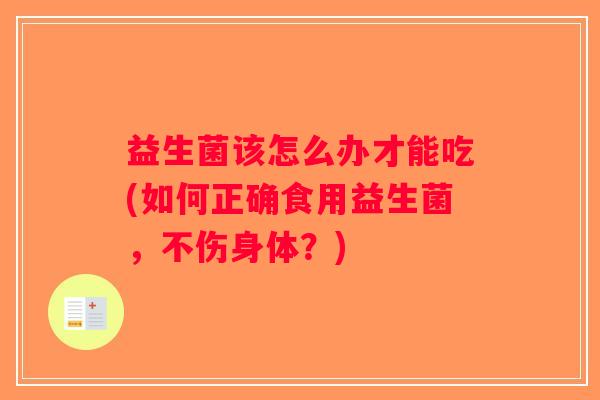 益生菌该怎么办才能吃(如何正确食用益生菌,不伤身体?) 益生菌该怎么办才能吃(如何正确食用益生菌,不伤身体?)