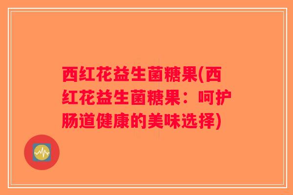 西红花益生菌糖果(西红花益生菌糖果:呵护肠道健康的美味选择) 西红花益生菌糖果(西红花益生菌糖果:呵护肠道健康的美味选择)
