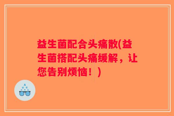 益生菌配合头痛散(益生菌搭配头痛缓解,让您告别烦恼!) 益生菌配合头痛散(益生菌搭配头痛缓解,让您告别烦恼!)