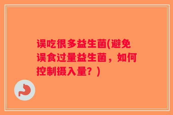 误吃很多益生菌(避免误食过量益生菌，如何控制摄入量？)