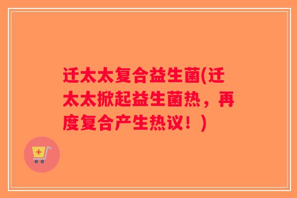 迁太太复合益生菌(迁太太掀起益生菌热，再度复合产生热议！)