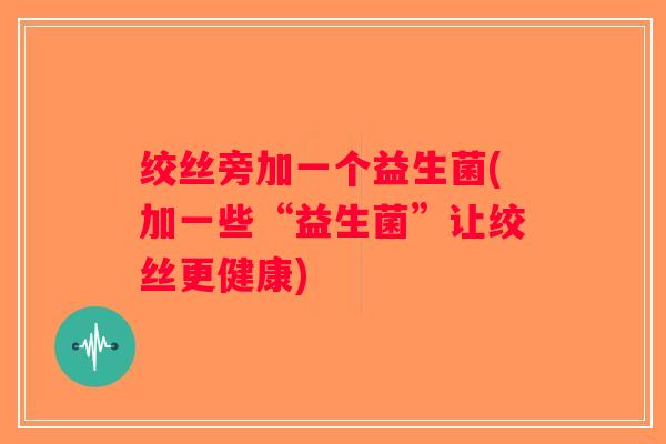 绞丝旁加一个益生菌(加一些“益生菌”让绞丝更健康)