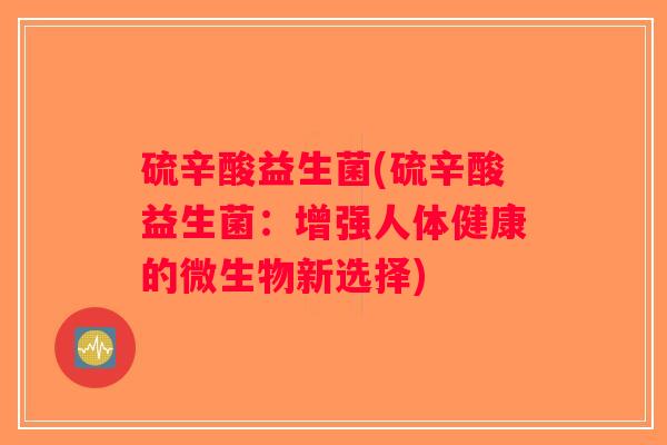 硫辛酸益生菌(硫辛酸益生菌:增强人体健康的微生物新选择) 硫辛酸益生菌(硫辛酸益生菌:增强人体健康的微生物新选择)