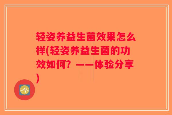 轻姿养益生菌效果怎么样(轻姿养益生菌的功效如何？——体验分享)