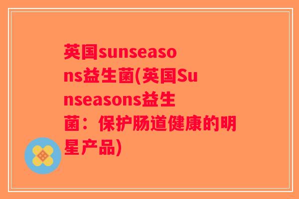 英国sunseasons益生菌(英国Sunseasons益生菌：保护肠道健康的明星产品)