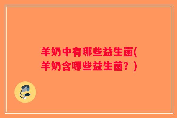 羊奶中有哪些益生菌(羊奶含哪些益生菌?) 羊奶中有哪些益生菌(羊奶含哪些益生菌?)