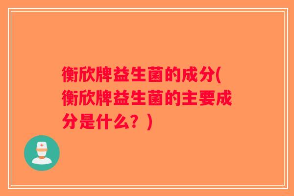衡欣牌益生菌的成分(衡欣牌益生菌的主要成分是什么？)