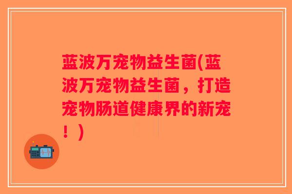 蓝波万宠物益生菌(蓝波万宠物益生菌，打造宠物肠道健康界的新宠！)