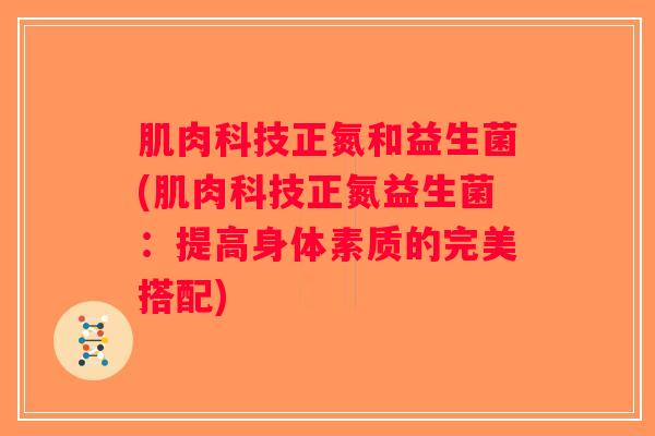 肌肉科技正氮和益生菌(肌肉科技正氮益生菌：提高身体素质的完美搭配)