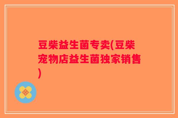 豆柴益生菌专卖(豆柴宠物店益生菌独家销售)