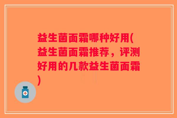 益生菌面霜哪种好用(益生菌面霜推荐,评测好用的几款益生菌面霜) 益生菌面霜哪种好用(益生菌面霜推荐,评测好用的几款益生菌面霜)