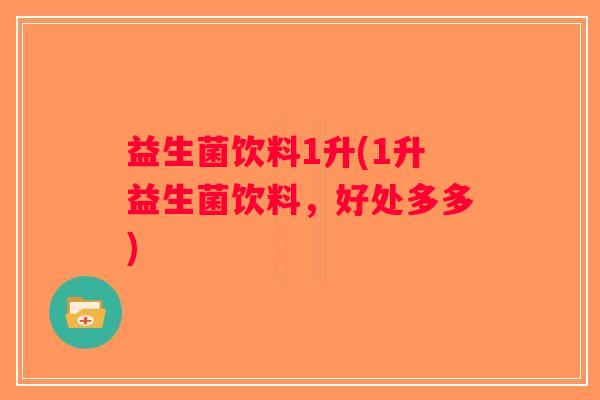 益生菌饮料1升(1升益生菌饮料,好处多多) 益生菌饮料1升(1升益生菌饮料,好处多多)