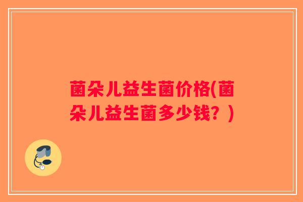菌朵儿益生菌价格(菌朵儿益生菌多少钱？)