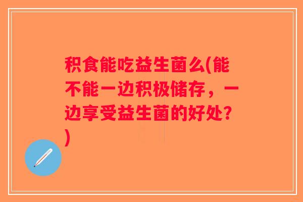 积食能吃益生菌么(能不能一边积极储存，一边享受益生菌的好处？)