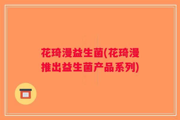 花琦漫益生菌(花琦漫推出益生菌产品系列)