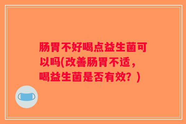 肠胃不好喝点益生菌可以吗(改善肠胃不适，喝益生菌是否有效？)