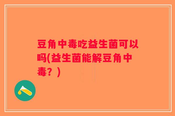 豆角中毒吃益生菌可以吗(益生菌能解豆角中毒？)